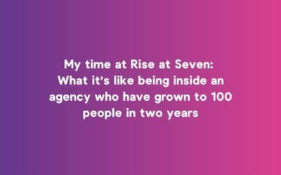 What it’s like being inside an agency who have grown to 100 people in two years – Rise at Seven